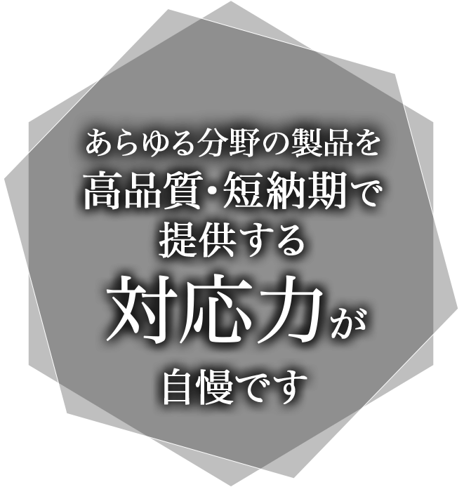 あらゆる分野の製品を高品質・短納期で提供する対応力が自慢です